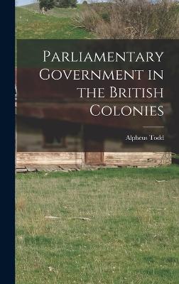 Parliamentary Government in the British Colonies - Todd, Alpheus
