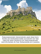 Parliamentary Procedure and Practice; With an Introductory Account of the Origin and Growth of Parliamentary Institutions in the Dominion of Canada