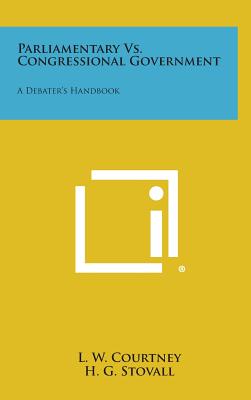 Parliamentary vs. Congressional Government: A Debater's Handbook - Courtney, L W (Editor), and Stovall, H G (Editor)