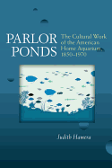 Parlor Ponds: The Cultural Work of the American Home Aquarium, 1850-1970