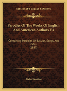 Parodies of the Works of English and American Authors V4: Containing Parodies of Ballads, Songs, and Odes (1887)