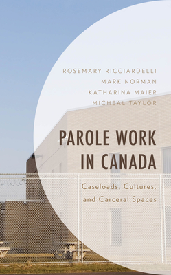 Parole Work in Canada: Caseloads, Cultures, and Carceral Spaces - Ricciardelli, Rosemary, and Norman, Mark, and Maier, Katharina