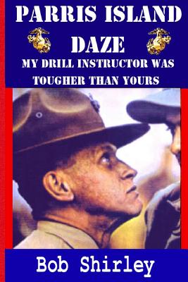 Parris Island Daze: My Drill Instructor was Tougher Than Yours - Shirley, Bob