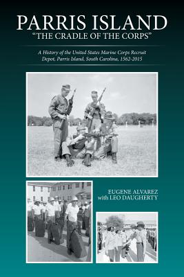 Parris Island: "The Cradle of the Corps" A History of the United States Marine Corps Recruit Depot, Parris Island, South Carolina, 1562-2015 - Alvarez, Eugene, PhD, and Daugherty, Leo