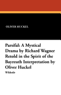 Parsifal: A Mystical Drama by Richard Wagner Retold in the Spirit of the Bayreuth Interpretation by Oliver Huckel