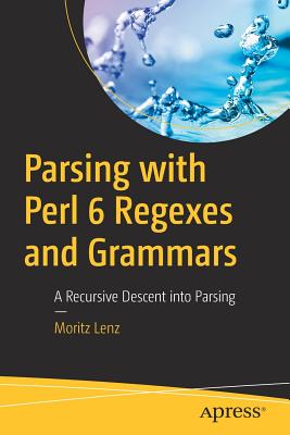 Parsing with Perl 6 Regexes and Grammars: A Recursive Descent Into Parsing - Lenz, Moritz