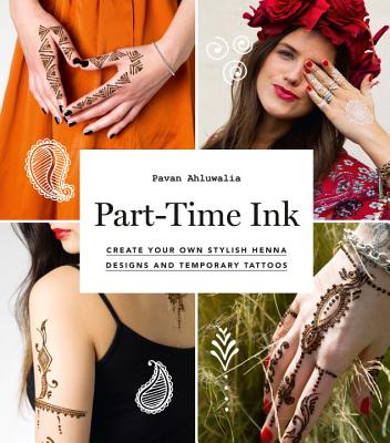 Part-Time Ink: 50 DIY Temporary Tattoos and Henna Tutorials for Festivals, Parties, and Just for Fun - Ahluwalia, Pavan