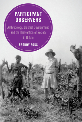 Participant Observers: Anthropology, Colonial Development, and the Reinvention of Society in Britain Volume 22 - Foks, Freddy