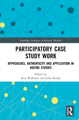 Participatory Case Study Work: Approaches, Authenticity and Application in Ageing Studies - Williams, Sion (Editor), and Keady, John (Editor)