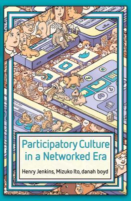 Participatory Culture in a Networked Era: A Conversation on Youth, Learning, Commerce, and Politics - Jenkins, Henry, and Ito, Mizuko, and boyd, danah