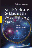 Particle Accelerators, Colliders, and the Story of High Energy Physics: Charming the Cosmic Snake - Jayakumar, Raghavan