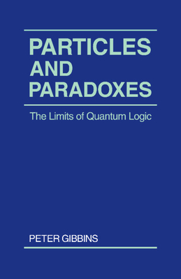 Particles and Paradoxes: The Limits of Quantum Logic - Gibbins, Peter