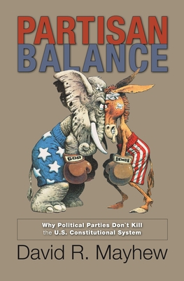 Partisan Balance: Why Political Parties Don't Kill the U.S. Constitutional System - Mayhew, David R