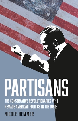 Partisans: The Conservative Revolutionaries Who Remade American Politics in the 1990s - Hemmer, Nicole