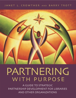 Partnering with Purpose: A Guide to Strategic Partnership Development for Libraries and Other Organizations - Crowther, Janet H, and Trott, Barry