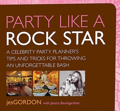 Party Like a Rock Star: A Celebrity Party Planner's Tips and Tricks for Throwing an Unforgettable Bash - Gordon, Jes, and Baumgardner, Jessica