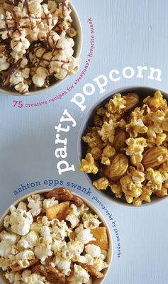 Party Popcorn: 75 Creative Recipes for Everyone's Favorite Snack - Swank, Ashton Epps