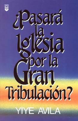 Pasar La Iglesia Por La Gran Tribulacin?: Will the Church Go Through the Tribulation? - Avila, Yiye