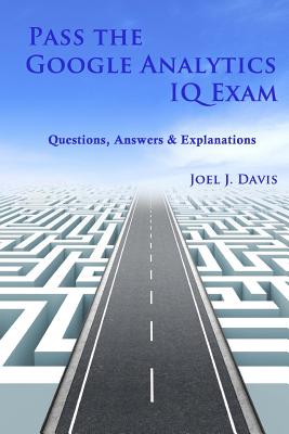 Pass the Google Analytics IQ Exam: Questions, Answers and Explanations - Davis, Joel J