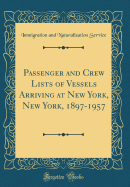 Passenger and Crew Lists of Vessels Arriving at New York, New York, 1897-1957 (Classic Reprint)