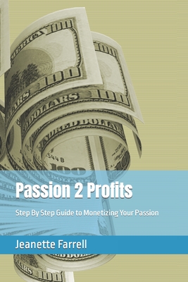 Passion 2 Profits: Step By Step Guide to Monetizing Your Passion - Farrell, Jeanette