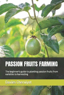 Passion Fruits Farming: The beginner's guide to planting passion fruits from varieties to harvesting