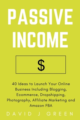 Passive Income: 40 Ideas to Launch Your Online Business Including Blogging, Ecommerce, Dropshipping, Photography, Affiliate Marketing and Amazon FBA - Green, David J