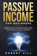 Passive Income For Beginners: The Complete Guide to Create Wealth, Following the Best Strategies to Build Multiple Streams of Income and Achieve Financial Freedom as a Successful Entrepreneur