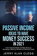 Passive Income Ideas to Have Money Success in 2021: How to Manifest Wealth and Make Money by Developing a Millionaire Mindset and Millionaire Habits