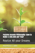 Passive Income Philosophy: How to Make $ 200.000 Per Year: Realize All Your Dreams