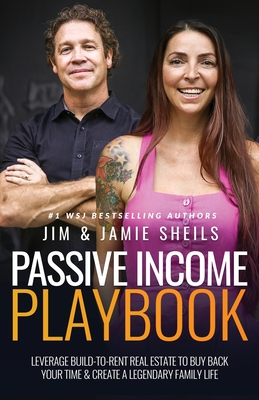 Passive Income Playbook: Leverage Build-To-Rent Real Estate to Buy Back Your Time & Create a Legendary Family Life - Sheils, Jim, and Sheils, Jamie