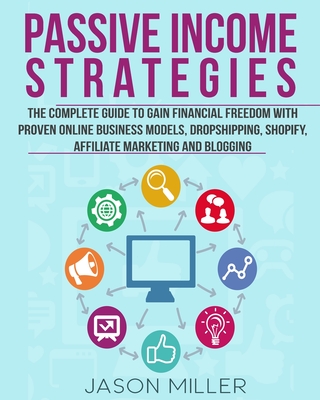 Passive Income Strategies: The Complete Guide to Gain Financial Freedom with Proven Online Business Models, Dropshipping, Shopify, Affiliate Marketing and Blogging - Miller, Jason