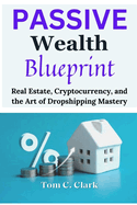 Passive Wealth Blueprint: Real Estate, Cryptocurrency, and the Art of Dropshipping Mastery