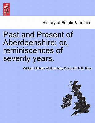 Past and Present of Aberdeenshire; Or, Reminiscences of Seventy Years. - Paul, William Minister of Banchory Deven