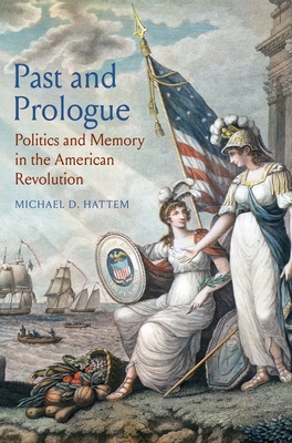 Past and Prologue: Politics and Memory in the American Revolution - Hattem, Michael D
