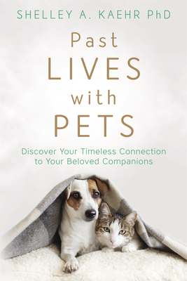 Past Lives with Pets: Discover Your Timeless Connection to Your Beloved Companions - Kaehr, Shelley A, PhD