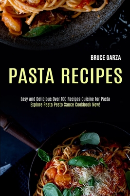 Pasta Recipes: Explore Pasta Pesto Sauce Cookbook Now! (Easy and Delicious Over 100 Recipes Cuisine for Pasta) - Garza, Bruce