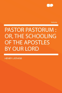 Pastor Pastorum: Or, the Schooling of the Apostles by Our Lord - Latham, Henry