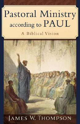 Pastoral Ministry According to Paul: A Biblical Vision - Thompson, James W, PH.D.