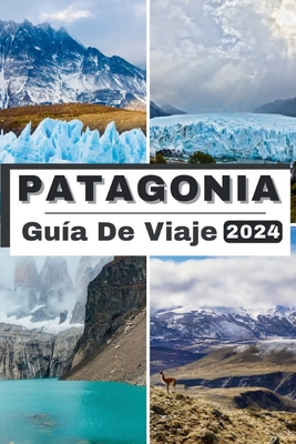 Patagonia Gu?a de Viaje 2024: Explorando la belleza ind?mita de la Patagonia, su compaero de viaje esencial para 2024 - Wong, Jesse B