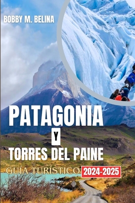 PATAGONIA Y TORRES DEL PAINE Gu?a tur?stico 204-2025: Una gu?a de aventuras de bolsillo sobre glaciares, montaas, senderismo y vida silvestre - Belina, Bobby M