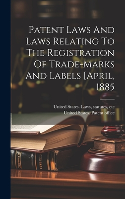 Patent Laws And Laws Relating To The Registration Of Trade-marks And Labels [april, 1885 - United States Laws, Statutes Etc [ (Creator), and United States Patent Office [From Old (Creator)