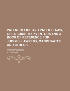 Patent Office and Patent Laws, or a Guide to Inventors and a Book of Reference for Judges, Lawyers, Magistrates and Others: With Appendices (Classic Reprint)