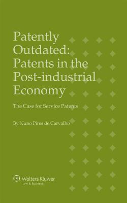 Patently Outdated: Patents in the Post-Industrial Economy, the Case for Service Patents - Carvalho, Nuno Pires de