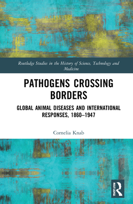 Pathogens Crossing Borders: Global Animal Diseases and International Responses, 1860-1947 - Knab, Cornelia