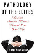 Pathology of the Elites: How the Arrogant Classes Plan to Run Your Life