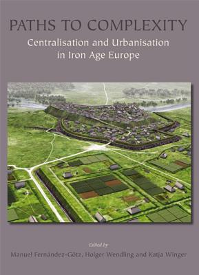 Paths to Complexity: Centralisation and Urbanisation in Iron Age Europe - Fernndez-Gtz, Manuel (Editor), and Wendling, Holger (Editor), and Winger, Katja (Editor)
