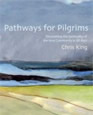 Pathways for Pilgrims: Discovering the Spirituality of the Iona Community in 28 Days - King, Chris