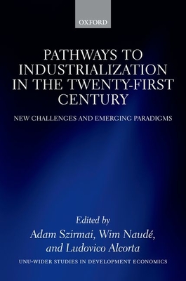 Pathways to Industrialization in the Twenty-First Century: New Challenges and Emerging Paradigms - Szirmai, Adam (Editor), and Naude, Wim (Editor), and Alcorta, Ludovico (Editor)