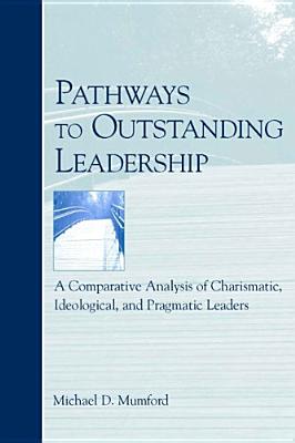 Pathways to Outstanding Leadership: A Comparative Analysis of Charismatic, Ideological, and Pragmatic Leaders - Mumford, Michael D, Dr., PhD